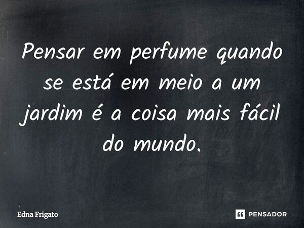 ⁠Pensar em perfume quando se está em meio a um jardim é a coisa mais fácil do mundo.... Frase de Edna Frigato.
