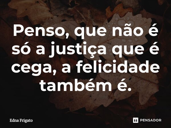 ⁠Penso, que não é só a justiça que é cega, a felicidade também é.... Frase de Edna Frigato.