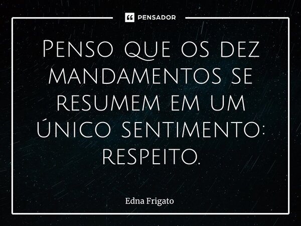 ⁠Penso que os dez mandamentos se resumem em um único sentimento: respeito.... Frase de Edna Frigato.