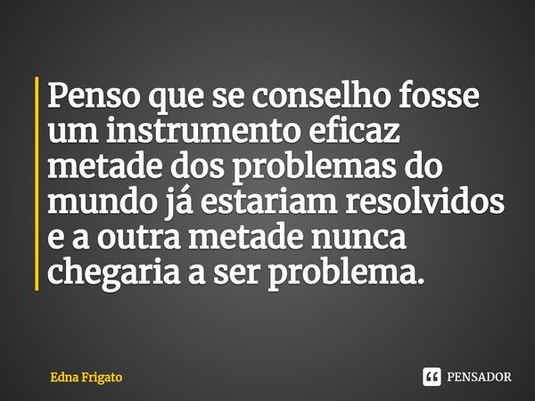 ⁠Penso que se conselho fosse um instrumento eficaz metade dos problemas do mundo já estariam resolvidos e a outra metade nunca chegaria a ser problema.... Frase de Edna Frigato.
