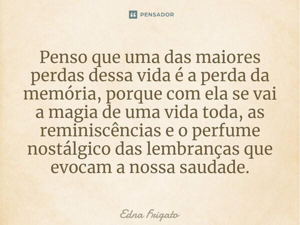 ⁠Penso que uma das maiores perdas dessa vida é a perda da memória, porque com ela se vai a magia de uma vida toda, as reminiscências e o perfume nostálgico das ... Frase de Edna Frigato.