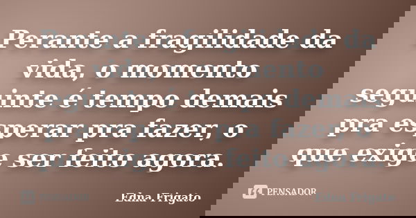 Perante a fragilidade da vida, o momento seguinte é tempo demais pra esperar pra fazer, o que exige ser feito agora.... Frase de Edna Frigato.