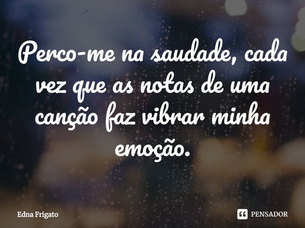 Perco-me na saudade, cada vez que as notas de uma canção faz vibrar minha emoção.... Frase de Edna Frigato.