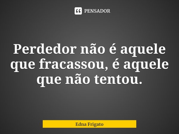 ⁠Perdedor não é aquele que fracassou, é aquele que não tentou.... Frase de Edna Frigato.