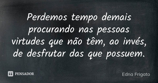 Perdemos tempo demais procurando nas pessoas virtudes que não têm, ao invés, de desfrutar das que possuem.... Frase de Edna Frigato.