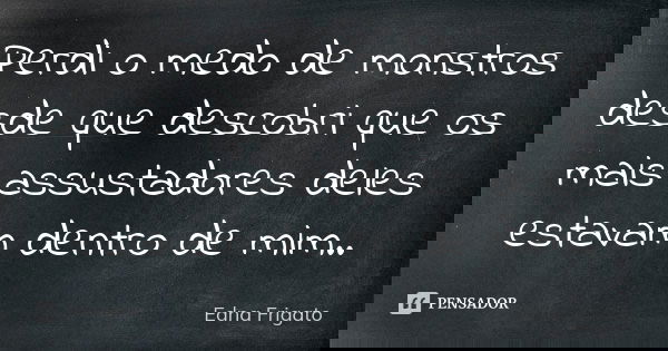 Perdi o medo de monstros desde que descobri que os mais assustadores deles estavam dentro de mim..... Frase de Edna Frigato.