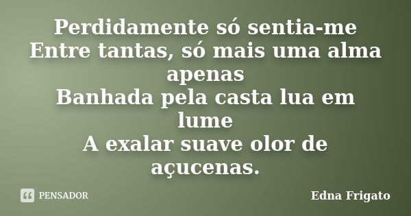 Perdidamente só sentia-me Entre tantas, só mais uma alma apenas Banhada pela casta lua em lume A exalar suave olor de açucenas.... Frase de Edna Frigato.