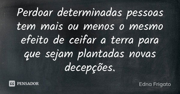 Perdoar determinadas pessoas tem mais ou menos o mesmo efeito de ceifar a terra para que sejam plantadas novas decepções.... Frase de Edna Frigato.