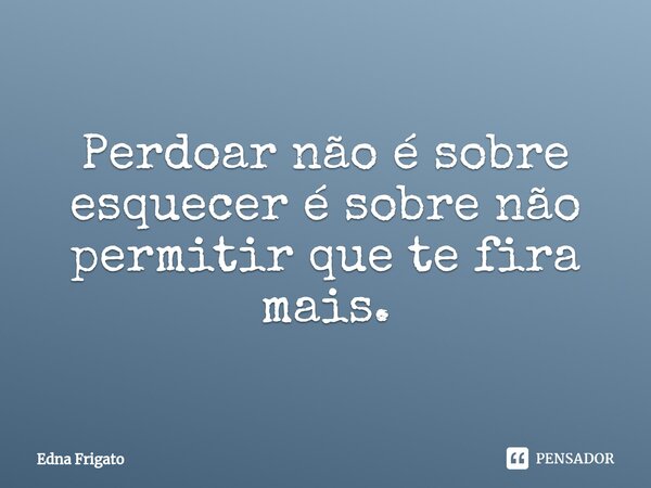 ⁠Perdoar não é sobre esquecer é sobre não permitir que te fira mais.... Frase de Edna Frigato.