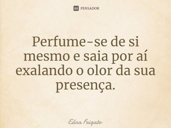 ⁠Perfume-se de si mesmo e saia por aí exalando o olor da sua presença.... Frase de Edna Frigato.