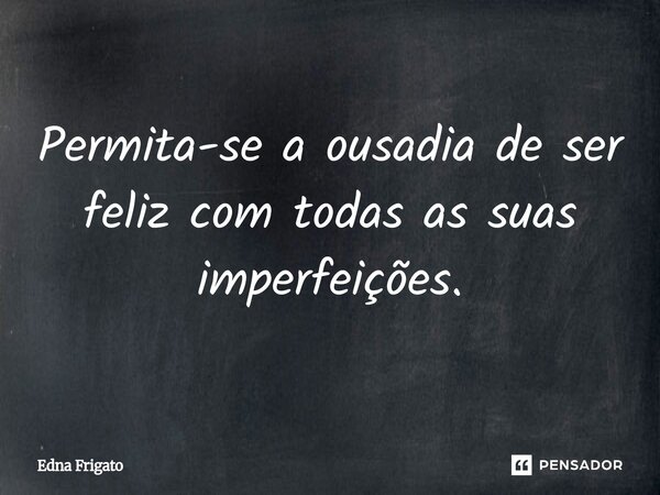 ⁠Permita-se a ousadia de ser feliz com todas as suas imperfeições.... Frase de Edna Frigato.