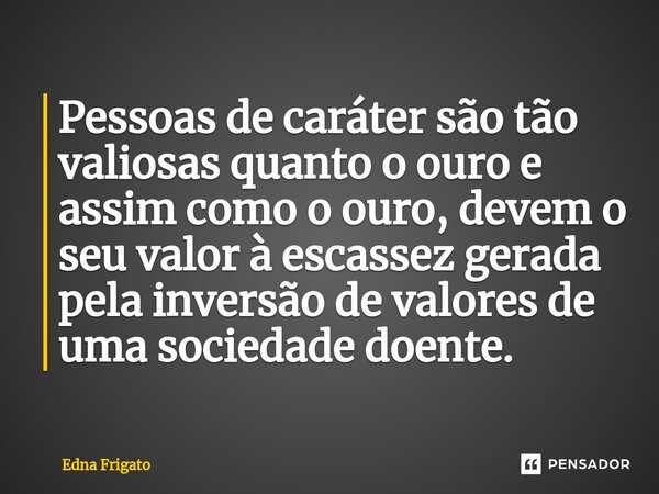 ⁠Pessoas de caráter são tão valiosas quanto o ouro e assim como o ouro, devem o seu valor à escassez gerada pela inversão de valores de uma sociedade doente.... Frase de Edna Frigato.