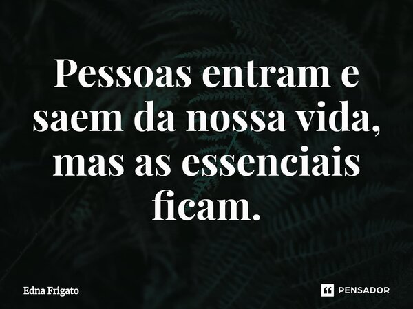 ⁠Pessoas entram e saem da nossa vida, mas as essenciais ficam.... Frase de Edna Frigato.