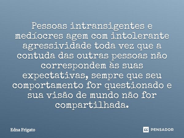 ⁠Pessoas intransigentes e medíocres agem com intolerante agressividade toda vez que a contuda das outras pessoas não correspondem às suas expectativas, sempre q... Frase de Edna Frigato.