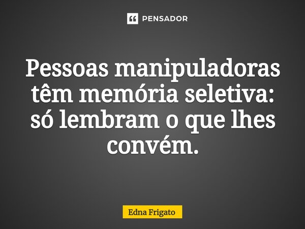 ⁠Pessoas manipuladoras têm memória seletiva: só lembram o que lhes convém.... Frase de Edna Frigato.
