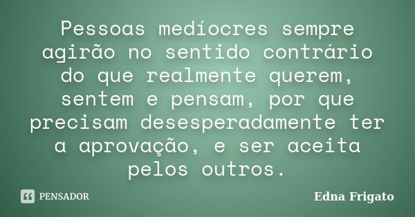 Pessoas medíocres sempre agirão no sentido contrário do que realmente querem, sentem e pensam, por que precisam desesperadamente ter a aprovação, e ser aceita p... Frase de Edna Frigato.