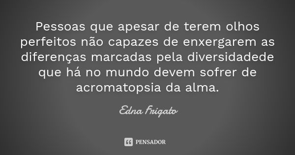 Pessoas que apesar de terem olhos perfeitos não capazes de enxergarem as diferenças marcadas pela diversidadede que há no mundo devem sofrer de acromatopsia da ... Frase de Edna Frigato.