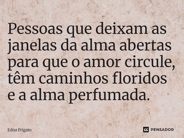 ⁠Pessoas que deixam as janelas da alma abertas para que o amor circule, têm caminhos floridos e a alma perfumada.... Frase de Edna Frigato.