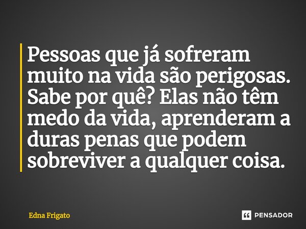 ⁠Pessoas que já sofreram muito na vida são perigosas. Sabe por quê? Elas não têm medo da vida, aprenderam a duras penas que podem sobreviver a qualquer coisa.... Frase de Edna Frigato.
