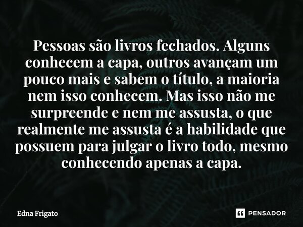 ⁠Pessoas são livros fechados. Alguns conhecem a capa, outros avançam um pouco mais e sabem o título, a maioria nem isso conhecem. Mas isso não me surpreende e n... Frase de Edna Frigato.