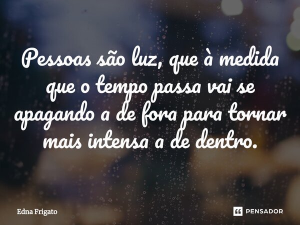 ⁠Pessoas são luz, que à medida que o tempo passa vai se apagando a de fora para tornar mais intensa a de dentro.... Frase de Edna Frigato.