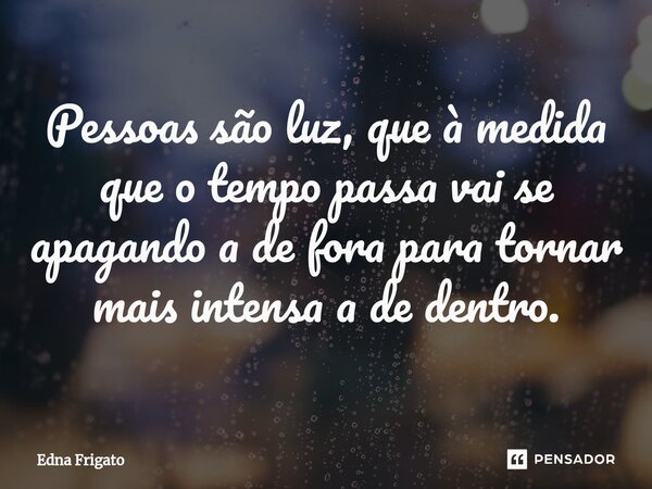 ⁠Pessoas são luz, que à medida que o tempo passa vai se apagando a de fora para tornar mais intensa a de dentro.... Frase de Edna Frigato.