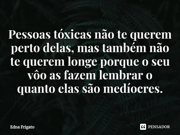 ⁠Pessoas tóxicas não te querem perto delas, mas também não te querem longe porque o seu vôo as fazem lembrar o quanto elas são medíocres.... Frase de Edna Frigato.