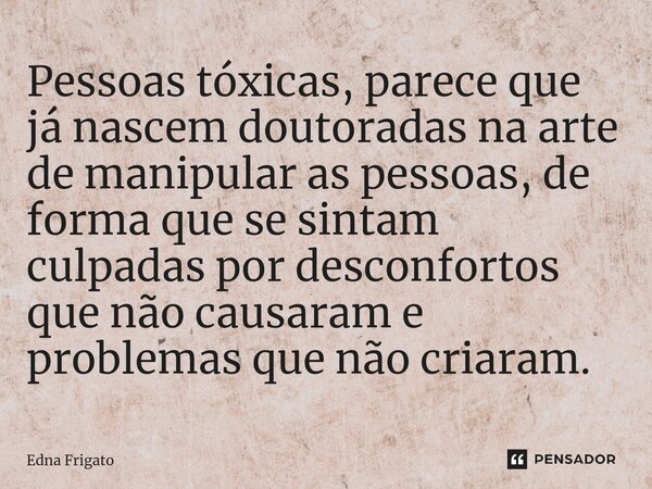 ⁠Pessoas tóxicas, parece que já nascem doutoradas na arte de manipular as pessoas, de forma que se sintam culpadas por desconfortos que não causaram e problemas... Frase de Edna Frigato.