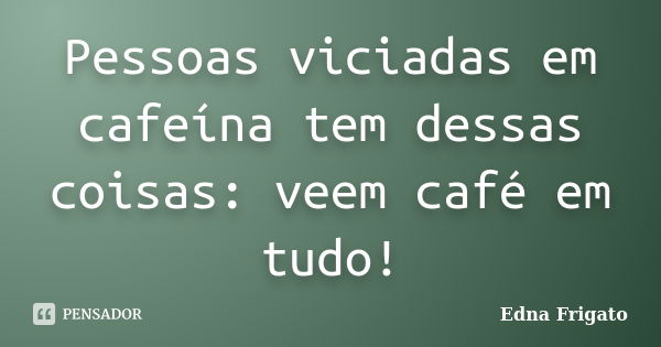 Pessoas viciadas em cafeína tem dessas coisas: veem café em tudo!... Frase de Edna Frigato.