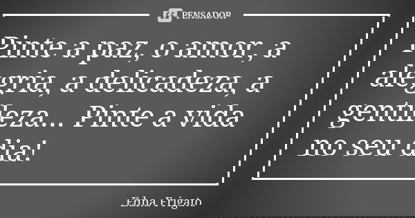 Pinte a paz, o amor, a alegria, a delicadeza, a gentileza... Pinte a vida no seu dia!... Frase de Edna Frigato.