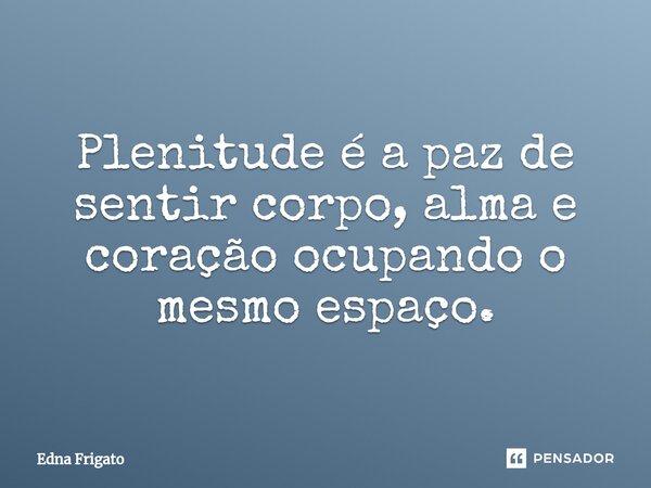 ⁠Plenitude é a paz de sentir corpo, alma e coração ocupando o mesmo espaço.... Frase de Edna Frigato.