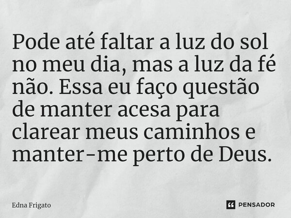 ⁠Pode até faltar a luz do sol no meu dia, mas a luz da fé não. Essa eu faço questão de manter acesa para clarear meus caminhos e manter-me perto de Deus.... Frase de Edna Frigato.