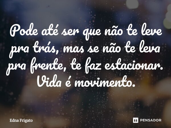 ⁠Pode até ser que não te leve pra trás, mas se não te leva pra frente, te faz estacionar. Vida é movimento.... Frase de Edna Frigato.