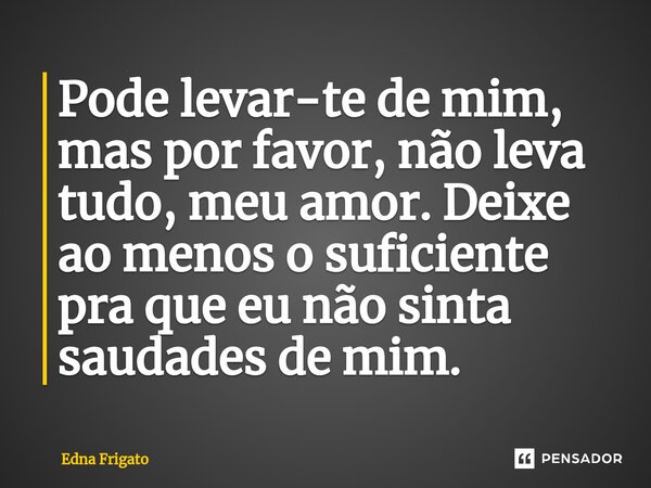 ⁠Pode levar-te de mim, mas por favor, não leva tudo, meu amor. Deixe ao menos o suficiente pra que eu não sinta saudades de mim.... Frase de Edna Frigato.