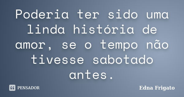 Poderia ter sido uma linda história de amor, se o tempo não tivesse sabotado antes.... Frase de Edna Frigato.