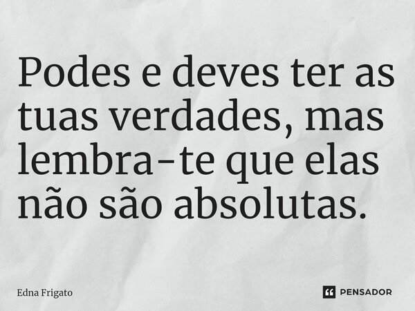 ⁠Podes e deves ter as tuas verdades, mas lembra-te que elas não são absolutas.... Frase de Edna Frigato.