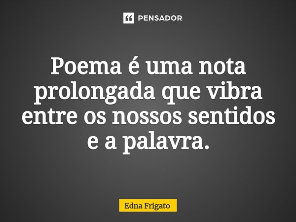 ⁠Poema é uma nota prolongada que vibra entre os nossos sentidos e a palavra.... Frase de Edna Frigato.