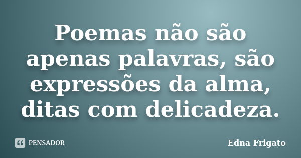 Poemas não são apenas palavras, são expressões da alma, ditas com delicadeza.... Frase de Edna Frigato.