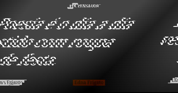 Poesia é o dia a dia vestido com roupa de festa.... Frase de Edna Frigato.
