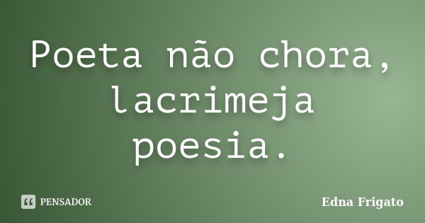 Poeta não chora, lacrimeja poesia.... Frase de Edna Frigato.