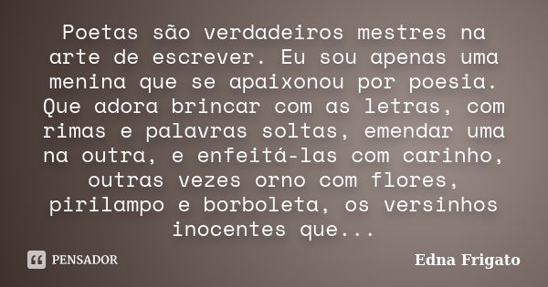 Poetas são verdadeiros mestres na arte de escrever. Eu sou apenas uma menina que se apaixonou por poesia. Que adora brincar com as letras, com rimas e palavras ... Frase de Edna Frigato.