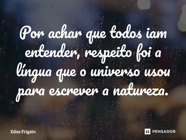 ⁠Por achar que todos iam entender, respeito foi a língua que o universo usou para escrever a natureza.... Frase de Edna Frigato.