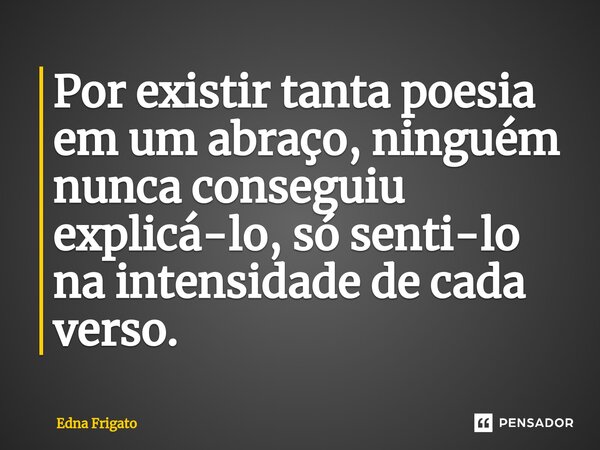 ⁠Por existir tanta poesia em um abraço, ninguém nunca conseguiu explicá-lo, só senti-lo na intensidade de cada verso.... Frase de Edna Frigato.
