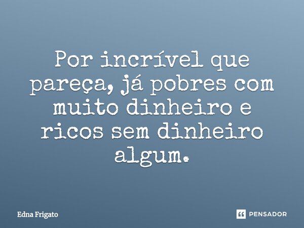 ⁠Por incrível que pareça, já pobres com muito dinheiro e ricos sem dinheiro algum.... Frase de Edna Frigato.