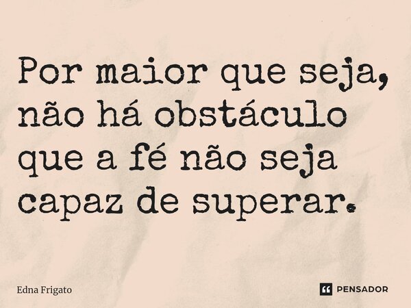 ⁠Por maior que seja, não há obstáculo que a fé não seja capaz de superar.... Frase de Edna Frigato.