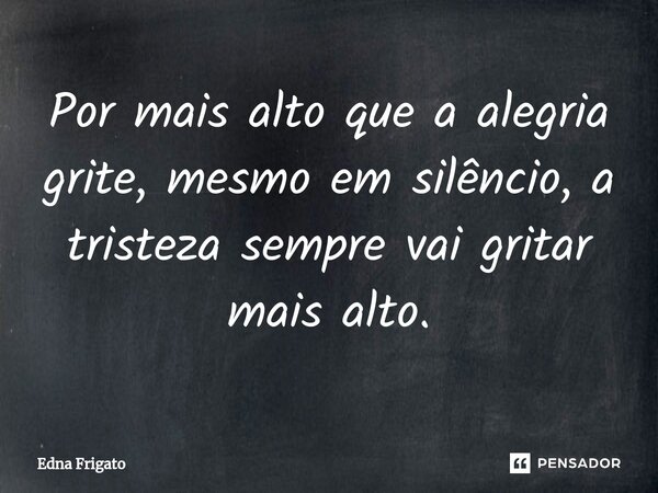 ⁠Por mais alto que a alegria grite, mesmo em silêncio, a tristeza sempre vai gritar mais alto.... Frase de Edna Frigato.