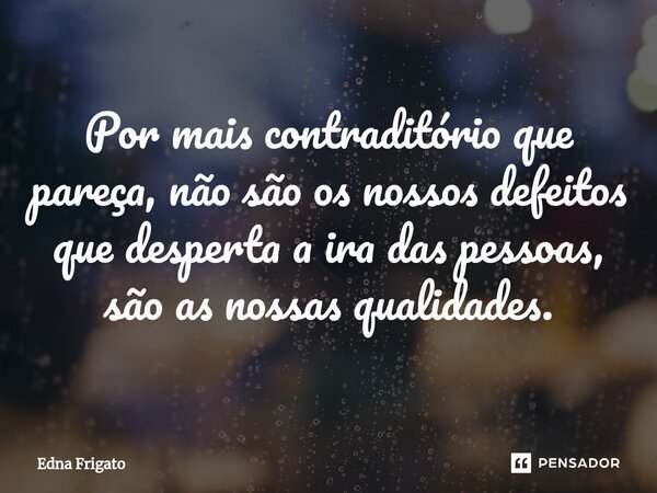 ⁠Por mais contraditório que pareça, não são os nossos defeitos que desperta a ira das pessoas, são as nossas qualidades.... Frase de Edna Frigato.