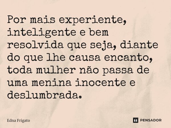 ⁠Por mais experiente, inteligente e bem resolvida que seja, diante do que lhe causa encanto, toda mulher não passa de uma menina inocente e deslumbrada.... Frase de Edna Frigato.