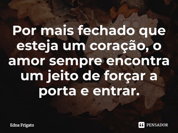 ⁠Por mais fechado que esteja um coração, o amor sempre encontra um jeito de forçar a porta e entrar.... Frase de Edna Frigato.