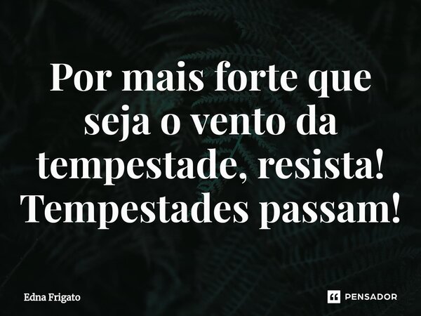 ⁠Por mais forte que seja o vento da tempestade, resista! Tempestades passam!... Frase de Edna Frigato.